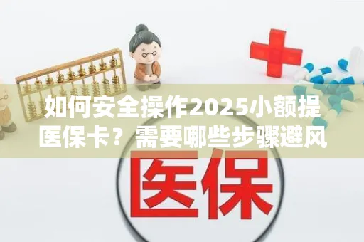 如何安全操作2025小额提医保卡？需要哪些步骤避风险？